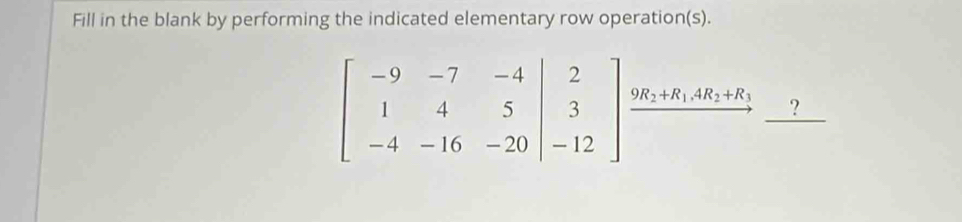 Fill in the blank by performing the indicated elementary row operation(s).
beginbmatrix -9&-7&-4 1&4&5 -4&-16&-20endvmatrix beginarrayr 2 3 -12endarray ]beginarrayr uR_1+R_1AR_1+R_1 to endarray _?