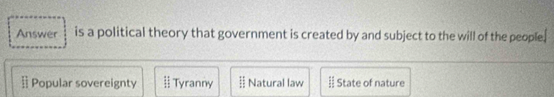 Answer is a political theory that government is created by and subject to the will of the people.
§ Popular sovereignty  Tyranny # Natural law  State of nature