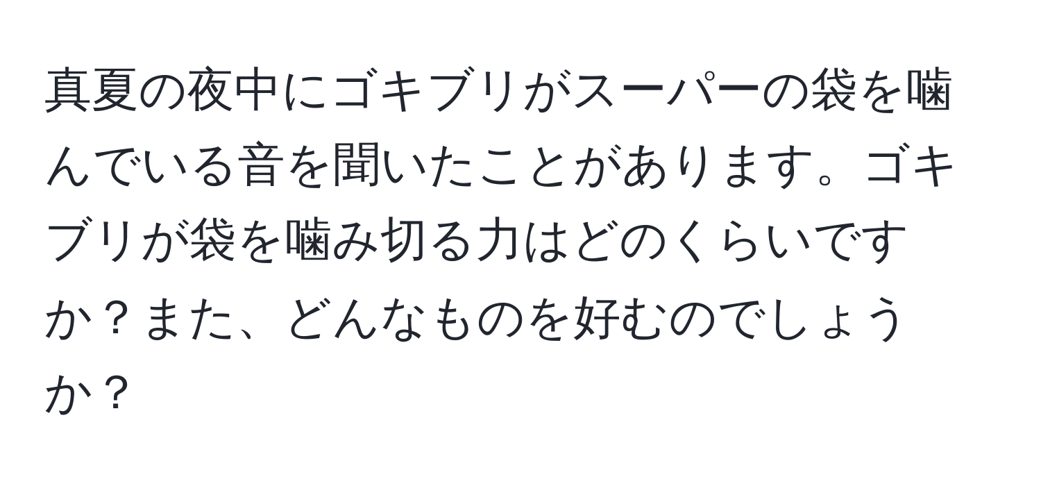 真夏の夜中にゴキブリがスーパーの袋を噛んでいる音を聞いたことがあります。ゴキブリが袋を噛み切る力はどのくらいですか？また、どんなものを好むのでしょうか？