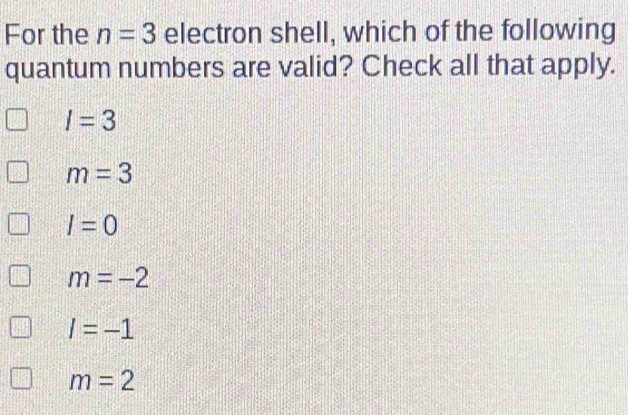 For the n=3 electron shell, which of the following
quantum numbers are valid? Check all that apply.
I=3
m=3
I=0
m=-2
l=-1
m=2