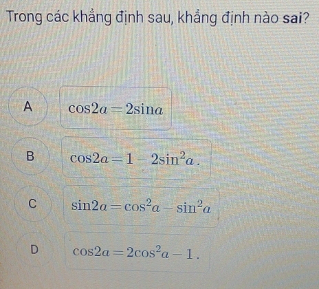 Trong các khẳng định sau, khẳng định nào sai?
A cos 2a=2sin a
B cos 2a=1-2sin^2a.
C sin 2a=cos^2a-sin^2a
D cos 2a=2cos^2a-1.