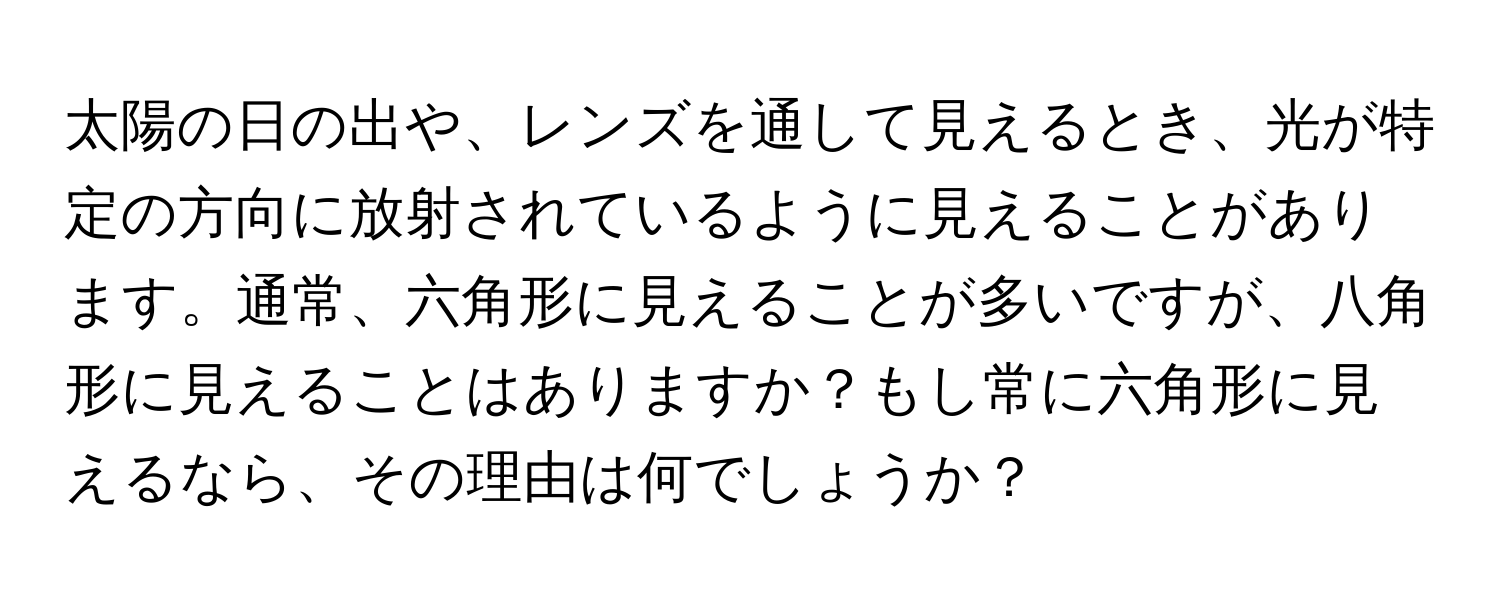 太陽の日の出や、レンズを通して見えるとき、光が特定の方向に放射されているように見えることがあります。通常、六角形に見えることが多いですが、八角形に見えることはありますか？もし常に六角形に見えるなら、その理由は何でしょうか？