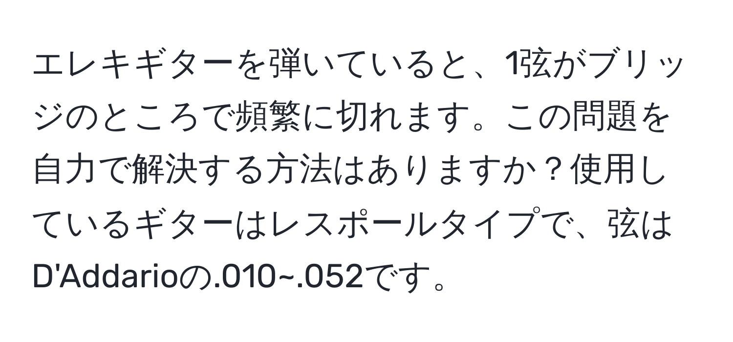 エレキギターを弾いていると、1弦がブリッジのところで頻繁に切れます。この問題を自力で解決する方法はありますか？使用しているギターはレスポールタイプで、弦はD'Addarioの.010~.052です。