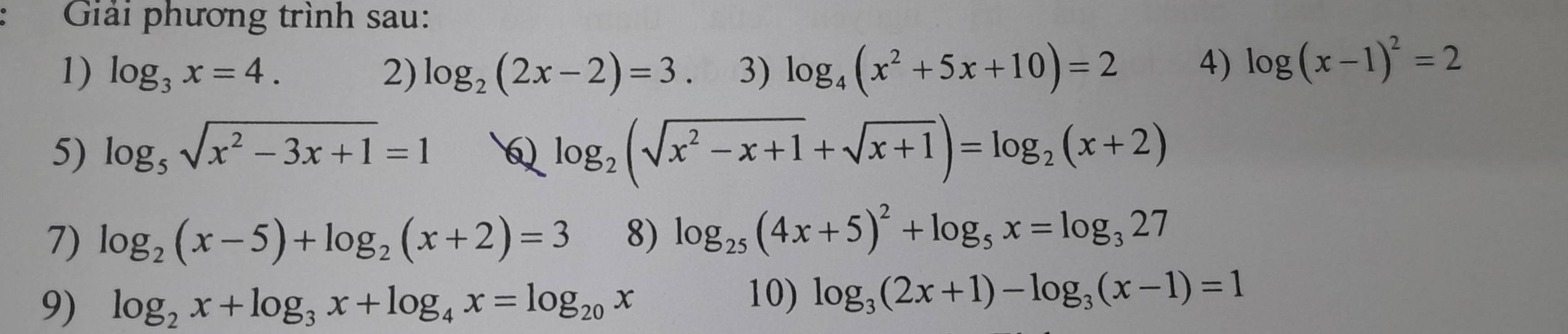 Giải phương trình sau: 
1) log _3x=4. 2) log _2(2x-2)=3 3) log _4(x^2+5x+10)=2 4) log (x-1)^2=2
5) log _5sqrt(x^2-3x+1)=1 Q log _2(sqrt(x^2-x+1)+sqrt(x+1))=log _2(x+2)
7) log _2(x-5)+log _2(x+2)=3 8) log _25(4x+5)^2+log _5x=log _327
9) log _2x+log _3x+log _4x=log _20x
10) log _3(2x+1)-log _3(x-1)=1