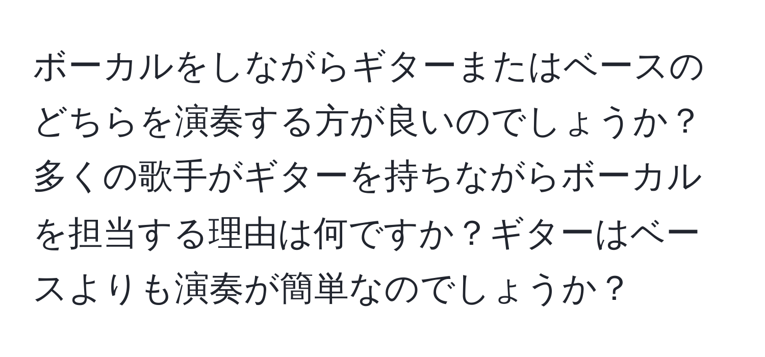 ボーカルをしながらギターまたはベースのどちらを演奏する方が良いのでしょうか？多くの歌手がギターを持ちながらボーカルを担当する理由は何ですか？ギターはベースよりも演奏が簡単なのでしょうか？