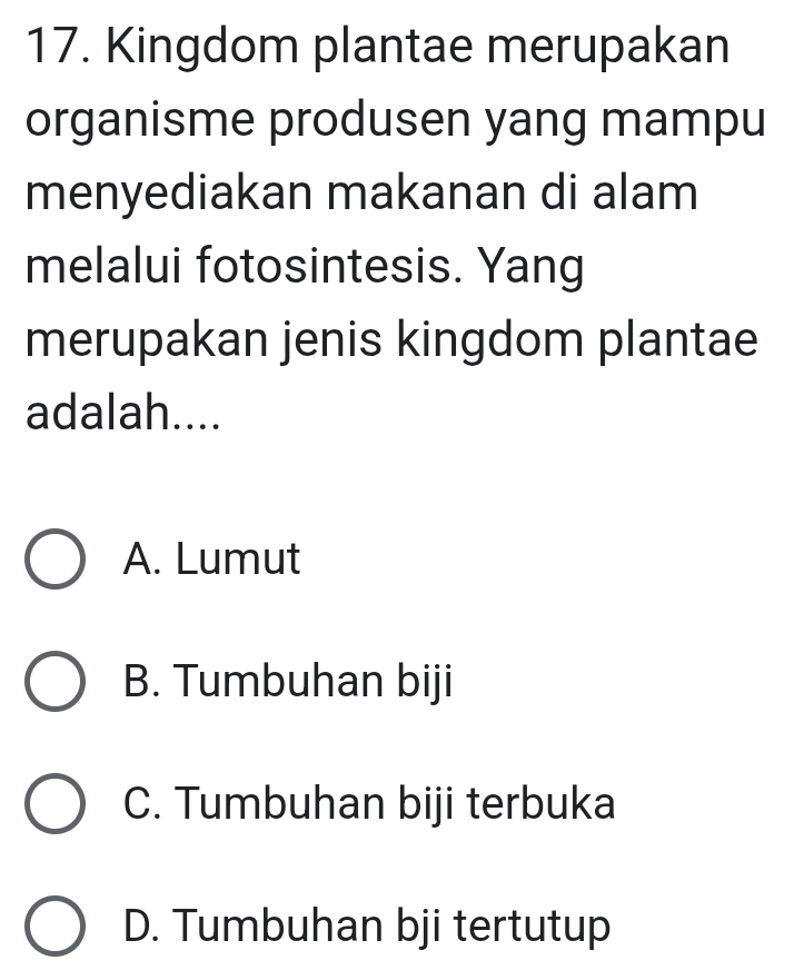 Kingdom plantae merupakan
organisme produsen yang mampu
menyediakan makanan di alam
melalui fotosintesis. Yang
merupakan jenis kingdom plantae
adalah....
A. Lumut
B. Tumbuhan biji
C. Tumbuhan biji terbuka
D. Tumbuhan bji tertutup