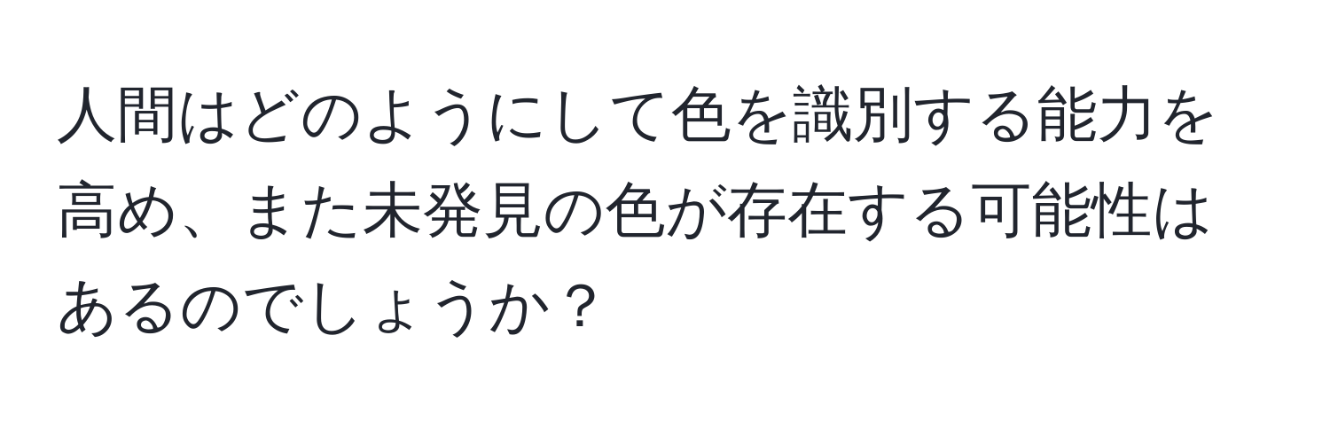 人間はどのようにして色を識別する能力を高め、また未発見の色が存在する可能性はあるのでしょうか？