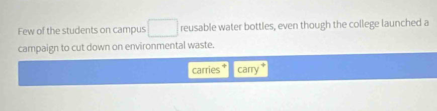 Few of the students on campus reusable water bottles, even though the college launched a 
campaign to cut down on environmental waste. 
carries carry