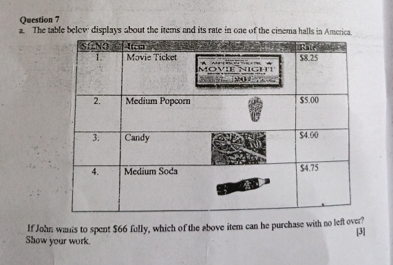 The table belev' displays about the items and its rate in one of the cinema halls in America. 
If John wants to spent $66 fully, which of the above item can he purchase with no left o? [3] 
Show your work.