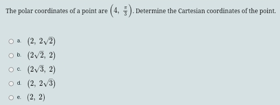 The polar coordinates of a point are (4, π /3 ). Determine the Cartesian coordinates of the point.
a. (2,2sqrt(2))
b. (2sqrt(2),2)
C. (2sqrt(3),2)
d. (2,2sqrt(3))
e. (2,2)