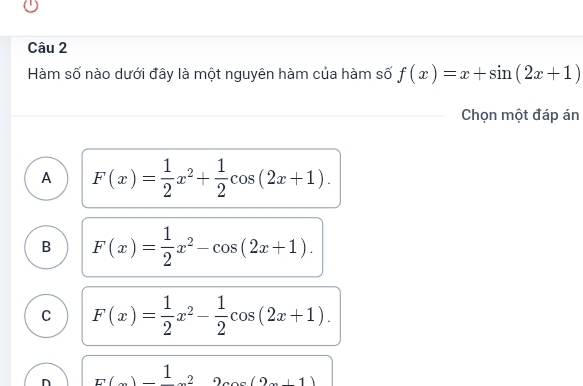 Hàm số nào dưới đây là một nguyên hàm của hàm số f(x)=x+sin (2x+1)
Chọn một đáp án
A F(x)= 1/2 x^2+ 1/2 cos (2x+1).
B F(x)= 1/2 x^2-cos (2x+1).
C F(x)= 1/2 x^2- 1/2 cos (2x+1).
n F(x)=frac 1^