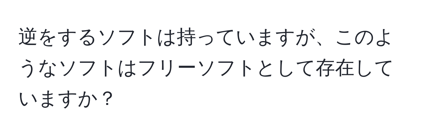 逆をするソフトは持っていますが、このようなソフトはフリーソフトとして存在していますか？