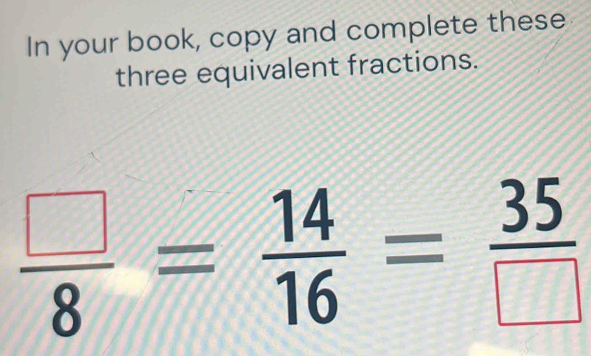 In your book, copy and complete these 
three equivalent fractions.
 □ /8 = 14/16 = 35/□  