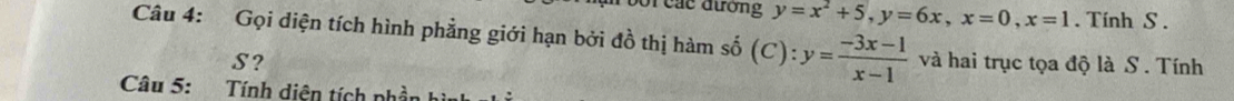 các đường y=x^2+5, y=6x, x=0, x=1. Tính S.
Câu 4: Gọi diện tích hình phẳng giới hạn bởi đồ thị hàm số (C): y= (-3x-1)/x-1  và hai trục tọa độ là S . Tính
S?
Câu 5: Tính diện tích phần hì