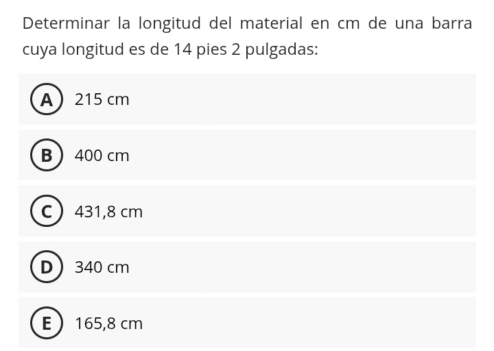 Determinar la longitud del material en cm de una barra
cuya longitud es de 14 pies 2 pulgadas:
A 215 cm
B  400 cm
C 431,8 cm
D 340 cm
E 165,8 cm