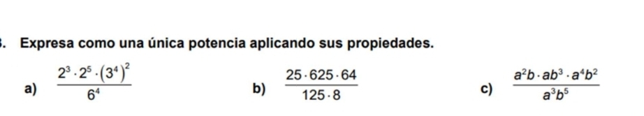 Expresa como una única potencia aplicando sus propiedades. 
a) frac 2^3· 2^5· (3^4)^26^4  25· 625· 64/125· 8   a^2b· ab^3· a^4b^2/a^3b^5 
b) 
c)