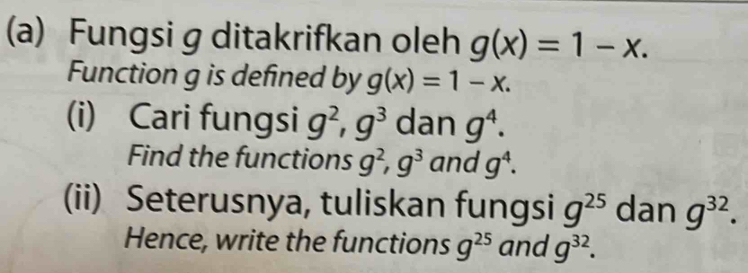 Fungsi g ditakrifkan oleh g(x)=1-x. 
Function g is defined by g(x)=1-x. 
(i) Cari fungsi g^2, g^3 dan g^4. 
Find the functions g^2, g^3 and g^4. 
(ii) Seterusnya, tuliskan fungsi g^(25) dan g^(32). 
Hence, write the functions g^(25) and g^(32).