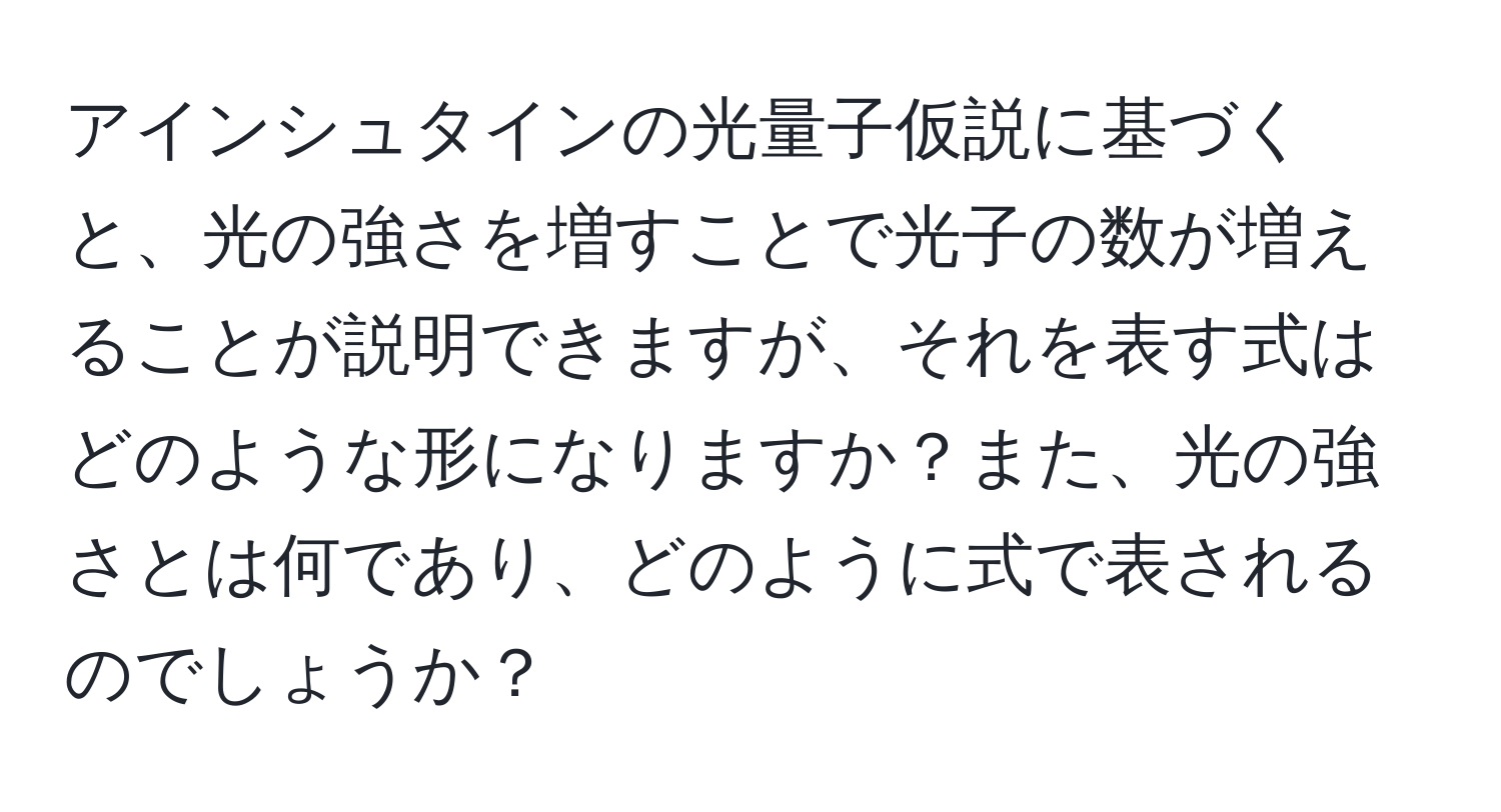 アインシュタインの光量子仮説に基づくと、光の強さを増すことで光子の数が増えることが説明できますが、それを表す式はどのような形になりますか？また、光の強さとは何であり、どのように式で表されるのでしょうか？