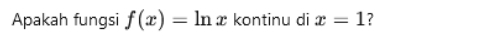 Apakah fungsi f(x)=ln x kontinu di x=1 7