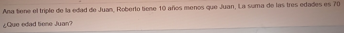 Ana tiene el triple de la edad de Juan, Roberto tiene 10 años menos que Juan, La suma de las tres edades es 70
¿Que edad tiene Juan?