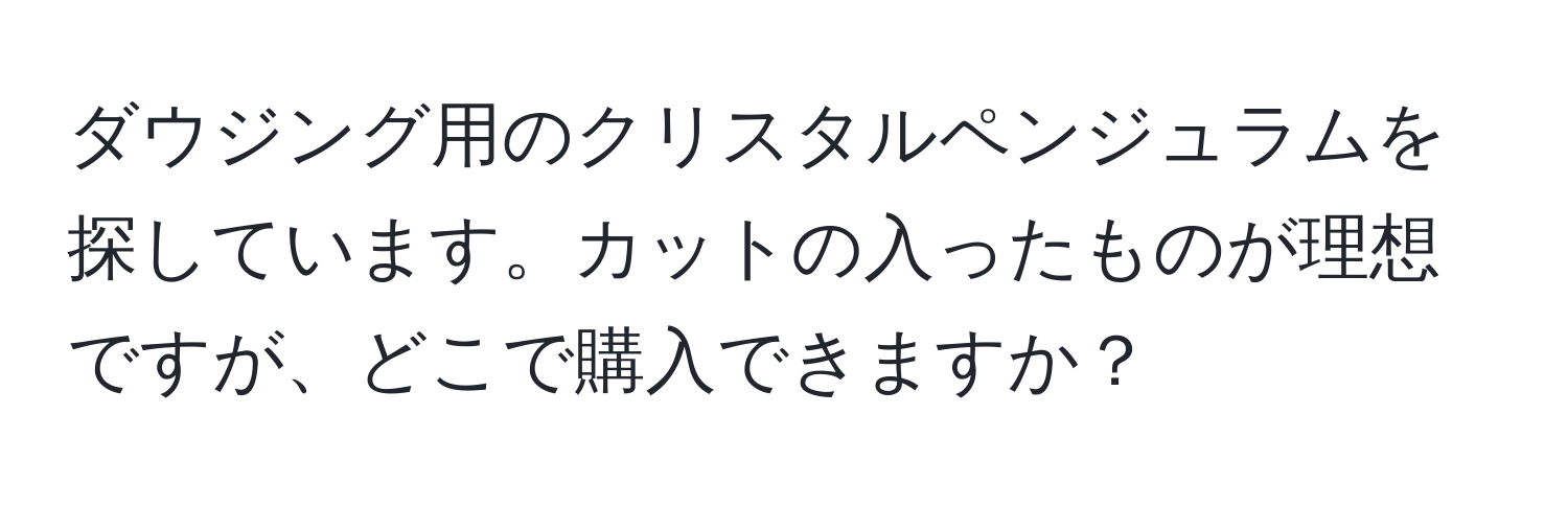 ダウジング用のクリスタルペンジュラムを探しています。カットの入ったものが理想ですが、どこで購入できますか？