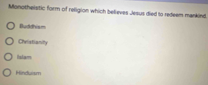 Monotheistic form of religion which believes Jesus died to redeem mankind.
Buddhism
Christianity
Islam
Hinduism