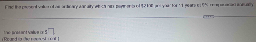 Find the present value of an ordinary annuity which has payments of $2100 per year for 11 years at 9% compounded annually 
The present value is $□. 
(Round to the nearest cent.)