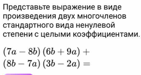 Представьте выΙражение в виде
произведения двух многочленов
стандартного Βида ненулевой
стелени с целыми Κоэффициентами.
(7a-8b)(6b+9a)+
(8b-7a)(3b-2a)=