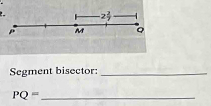 2 2/7 
P
M Q
Segment bisector:_ 
_ PQ=