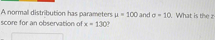 A normal distribution has parameters mu =100 and sigma =10. What is the z
score for an observation of x=130 2