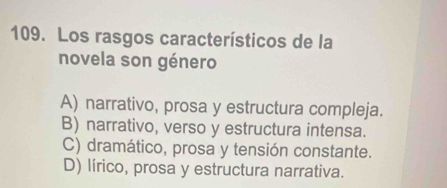 Los rasgos característicos de la
novela son género
A) narrativo, prosa y estructura compleja.
B) narrativo, verso y estructura intensa.
C) dramático, prosa y tensión constante.
D) lírico, prosa y estructura narrativa.