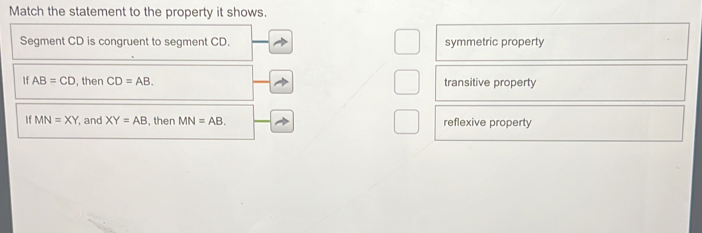 Match the statement to the property it shows.
Segment CD is congruent to segment CD. symmetric property
If AB=CD ,then CD=AB. transitive property
If MN=XY and XY=AB , then MN=AB. reflexive property