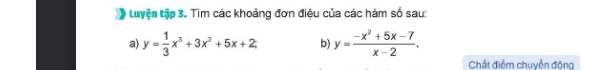 tuyện tập 3. Tim các khoảng đơn điệu của các hàm số sau:
a) y= 1/3 x^3+3x^2+5x+2; b) y= (-x^2+5x-7)/x-2 . 
Chất điểm chuyển động