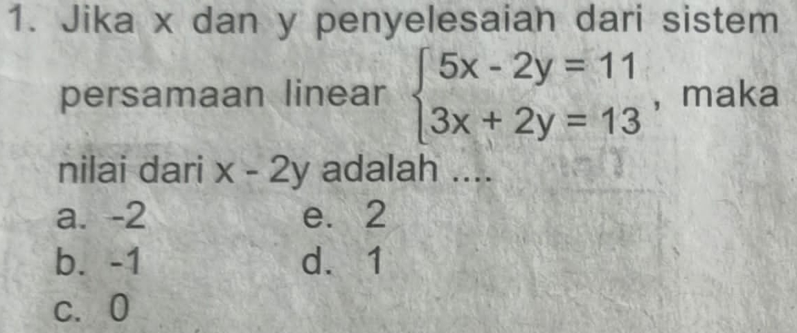 Jika x dan y penyelesaian dari sistem
persamaan linear beginarrayl 5x-2y=11 3x+2y=13endarray. , maka
nilai dari x-2y adalah ....
a. -2 e. 2
b. -1 d. 1
c. 0