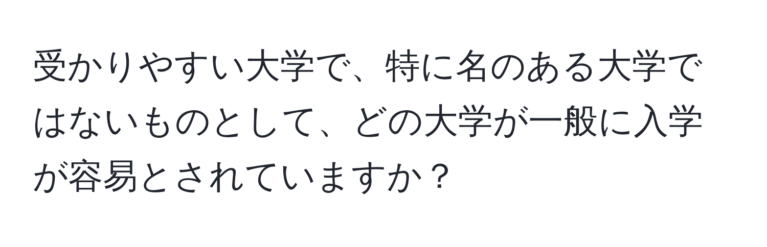 受かりやすい大学で、特に名のある大学ではないものとして、どの大学が一般に入学が容易とされていますか？