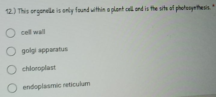 12.) This organelle is only found within a plant cell and is the site of photosynthesis. *
cell wall
golgi apparatus
chloroplast
endoplasmic reticulum