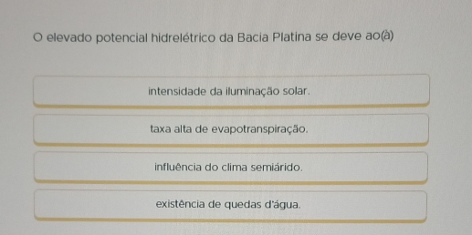 elevado potencial hidrelétrico da Bacia Platina se deve ao(à)
intensidade da iluminação solar.
taxa alta de evapotranspiração.
influência do clima semiárido
existência de quedas d'água.