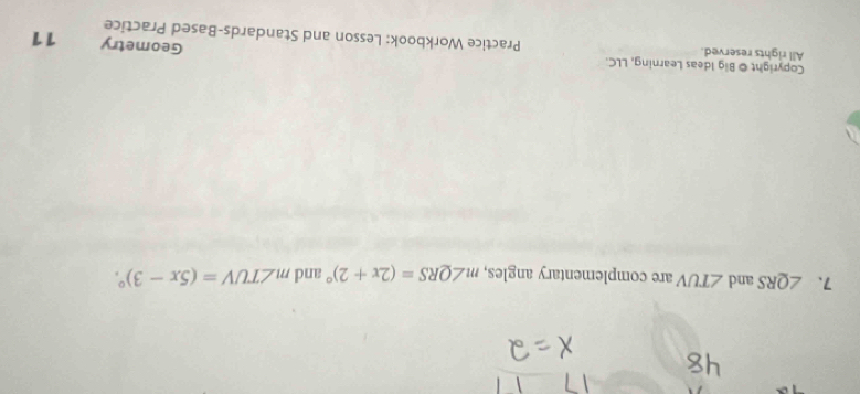 ∠ QRS and ∠ TUV are complementary angles, m∠ QRS=(2x+2)^circ  and m∠ TUV=(5x-3)^circ . 
Copyright © Big Ideas Learning, LLC. 
Geometry 
All rights reserved. Practice Workbook: Lesson and Standards-Based Practice 11