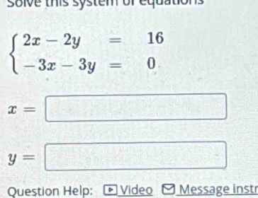 solve this system of equations
beginarrayl 2x-2y=16 -3x-3y=0endarray.
x=
□
y=
Question Help: Video Message instr