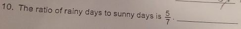 The ratio of rainy days to sunny days is  5/7 . _