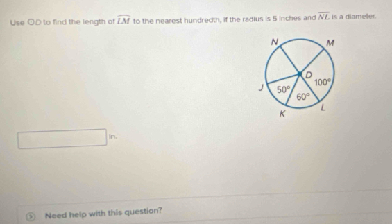 Use odot D to find the length of widehat LM to the nearest hundredth, if the radius is 5 inches and overline NL is a diameter.
s
Need help with this question?