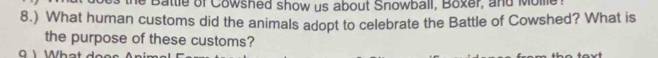 Battle of Cowshed show us about Snowball, Boxer, and Molle . 
8.) What human customs did the animals adopt to celebrate the Battle of Cowshed? What is 
the purpose of these customs? 
a ì Wha