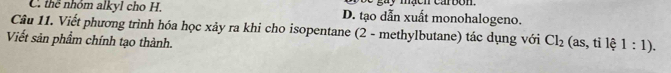 mạcn carbon.
C. thể nhóm alkyl cho H. D. tạo dẫn xuất monohalogeno.
Câu 11. Viết phương trình hóa học xảy ra khi cho isopentane (2 - methylbutane) tác dụng với Cl_2(as,tile1:1). 
Viết sản phẩm chính tạo thành.