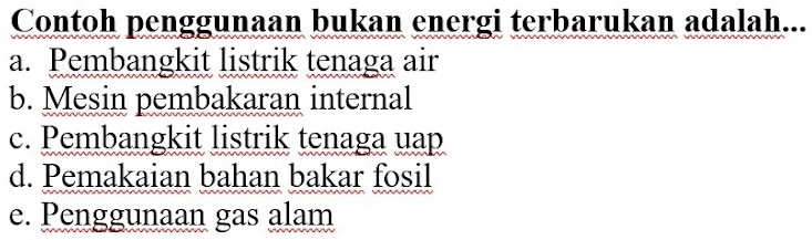 Contoh penggunaan bukan energi terbarukan adalah...
a. Pembangkit listrik tenaga air
b. Mesin pembakaran internal
c. Pembangkit listrik tenaga uap
d. Pemakaian bahan bakar fosil
e. Penggunaan gas alam