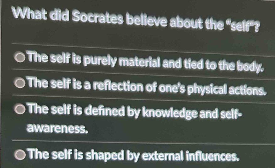 What did Socrates believe about the “self"?
The self is purely material and tied to the body.
The self is a reflection of one's physical actions.
The self is defined by knowledge and s self-
awareness.
The self is shaped by external influences.