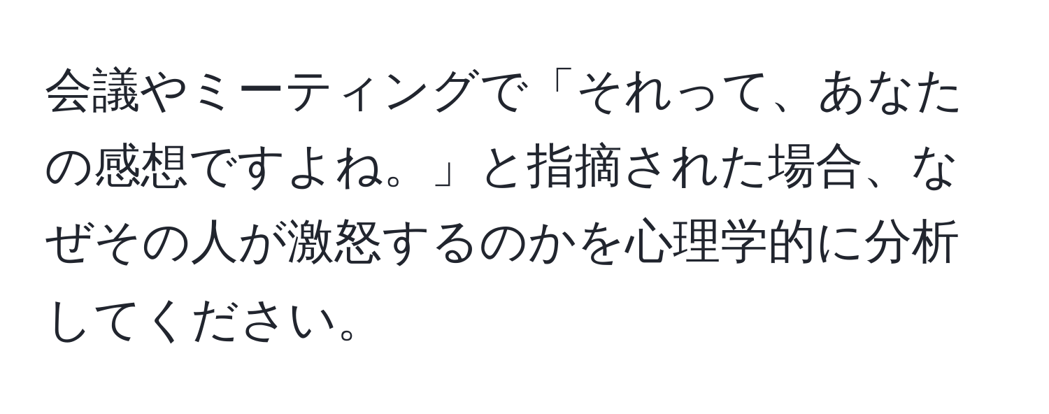 会議やミーティングで「それって、あなたの感想ですよね。」と指摘された場合、なぜその人が激怒するのかを心理学的に分析してください。