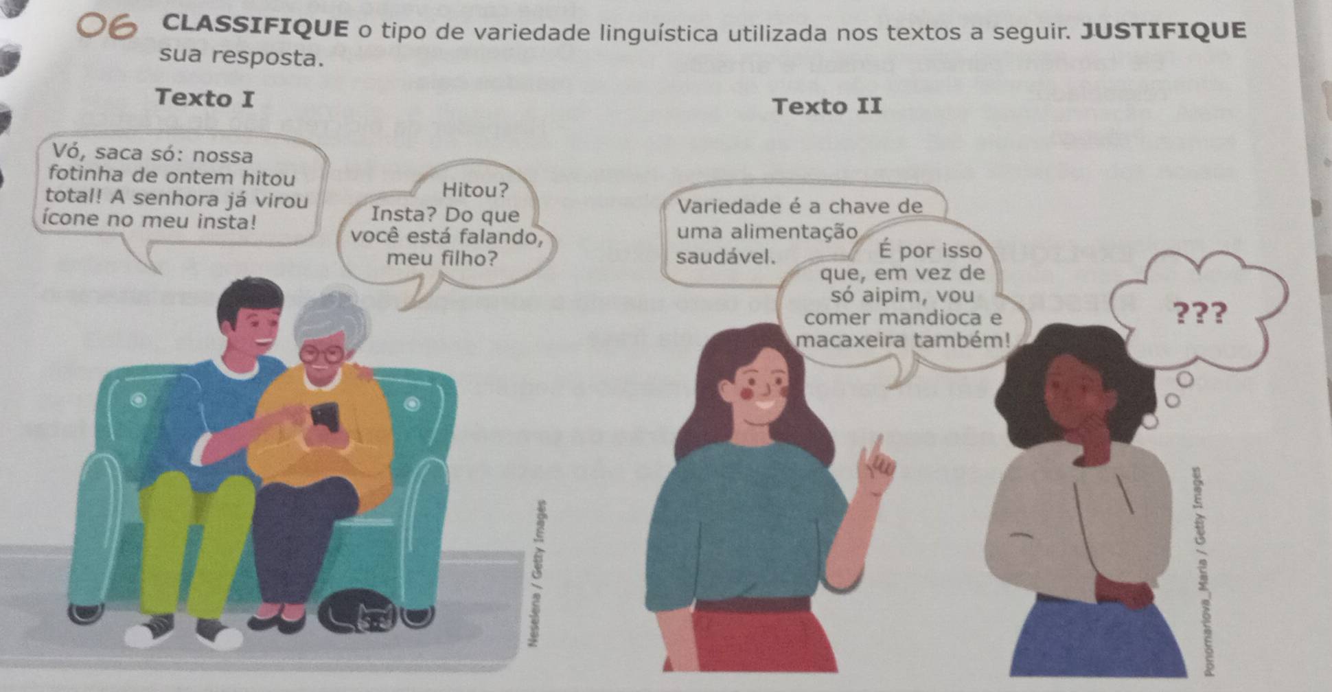 CLASSIFIQUE o tipo de variedade linguística utilizada nos textos a seguir. JUSTIFIQUE 
sua resposta. 
Texto I 
Vó, saca só: nossa 
fotinha de ontem hitou 
Hitou? 
total! A senhora já virou Insta? Do que 
ícone no meu insta! 
você está falando, 
meu filho? 
6