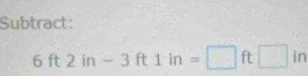 Subtract:
6ft2in-3ft1in=□ ft□ in