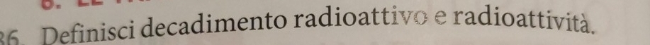 Definisci decadimento radioattivo e radioattività.