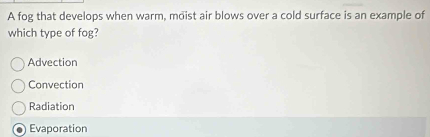 A fog that develops when warm, moist air blows over a cold surface is an example of
which type of fog?
Advection
Convection
Radiation
Evaporation